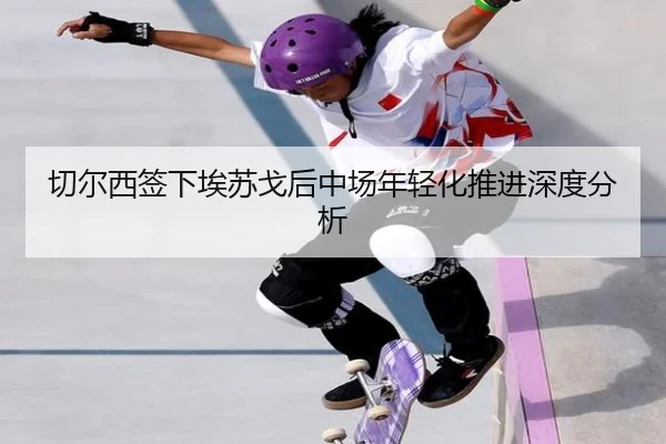 切尔西签下埃苏戈后中场年轻化推进深度分析